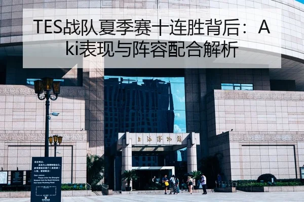 TES战队夏季赛十连胜背后：Aki表现与阵容配合解析