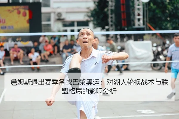 詹姆斯退出赛季备战巴黎奥运：对湖人轮换战术与联盟格局的影响分析