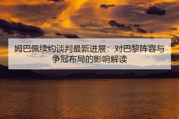 姆巴佩续约谈判最新进展：对巴黎阵容与争冠布局的影响解读
